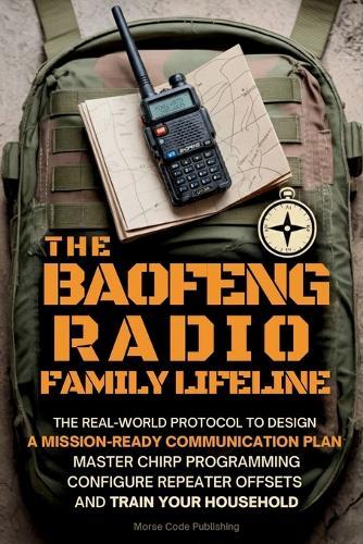 The Baofeng Radio Family Lifeline: The Real-World Protocol to Design a Mission-Ready Communication Plan, Master CHIRP Programming, Configure Repeater Offsets, and Train Your Household