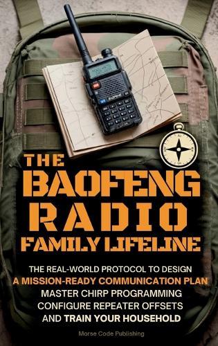 The Baofeng Radio Family Lifeline: The Real-World Protocol to Design a Mission-Ready Communication Plan, Master CHIRP Programming, Configure Repeater Offsets, and Train Your Household