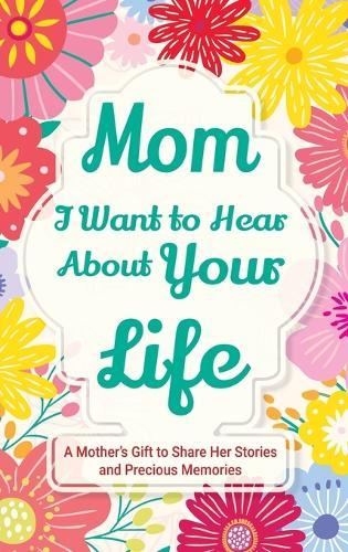 Mom, I Want to Hear about Your Life: A Mother's Gift to Share Her Stories and Precious Memories
