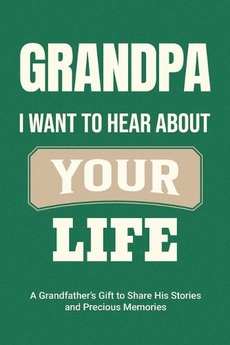 Grandpa, I Want to Hear About Your Life: A Grandfather's Gift to Share His Stories and Precious Memories