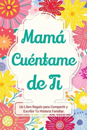 Mamá, Cuéntame de Ti: Un Libro Regalo para Compartir y Escribir Tu Historia Familiar