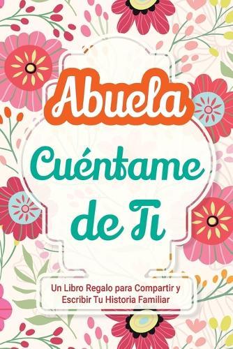 Abuela, Cuéntame de Ti: Un Libro Regalo para Compartir y Escribir Tu Historia Familiar