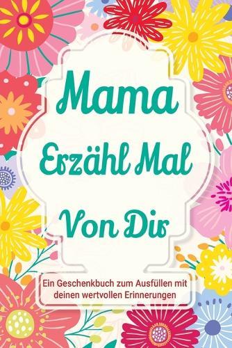 Mama, erzähl mal von dir: Ein Geschenkbuch zum Ausfüllen mit deinen wertvollen Erinnerungen