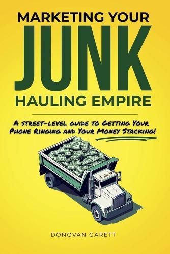 Marketing Your Junk Hauling Empire: A Street-Level Guide to Getting Your Phone Ringing and Your Money Stacking