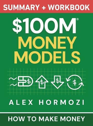 $100M Money Models Summary and Workbook: How to Make Money