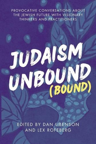 Judaism Unbound (Bound): Provocative Conversations About the Jewish Future with Visionary Thinkers and Practitioners