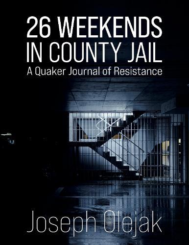 26 Weekends in County Jail: A Quaker Journal of Resistance