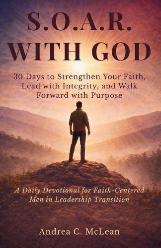 S.O.A.R. With God: 30 Days to Strengthen Your Faith, Lead with Integrity, and Walk Forward with Purpose