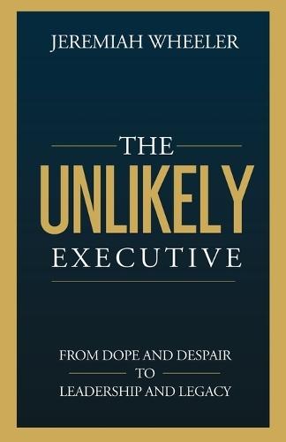 The Unlikely Executive: From Dope and Despair to Leadership and Legacy