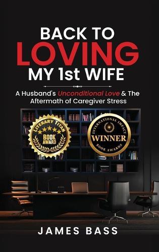 Back To Loving My 1st Wife: A Husband's Unconditional Love & The Aftermath of Caregiver Stress