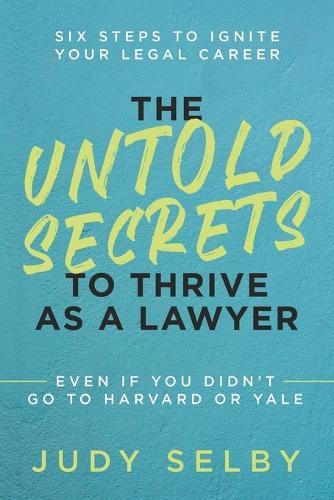 The Untold Secrets to Thrive as a Lawyer: Six Steps to Ignite Your Legal Career Even if You Didn't Go to Harvard or Yale