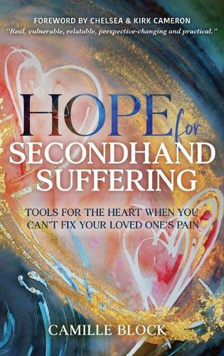 Hope For Secondhand Suffering: Tools For The Heart When You Can't Fix Your Loved One's Pain