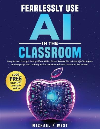 Fearlessly Use AI in the Classroom: Easy-to-use Prompts, Demystify AI With a Stress-Free Guide to Essential Strategies and Step-by-Step Techniques for Transformational Classroom Instruction