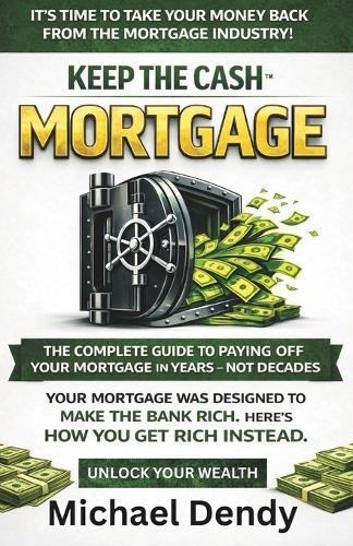 Keep the Cash Mortgage: The Complete Guide To Paying Off Your Mortgage In Years Not Decades