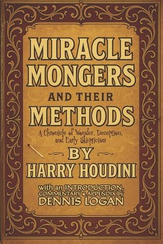 Miracle Monger's and Their Methods: A Chronicle of Wonder, Deception and Early Skepticism: With an Introduction, Commentary & Appendix by Dennis Logan