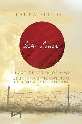 Dear Laura: A Lost Chapter Of WWII: A Father-Daughter Adventure of Courage, Faith & Freedom