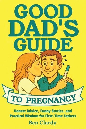 Good Dad's Guide To Pregnancy: Honest Advice, Funny Stories, and Practical Wisdom for First-Time Fathers
