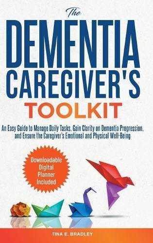 The Dementia Caregiver's Toolkit: An Easy Guide to Manage Daily Tasks, Gain Clarity on Dementia Progression, and Ensure the Caregiver's Emotional and Physical Well-Being