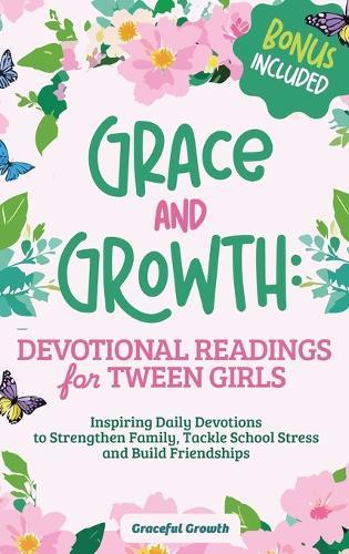 Grace and Growth: Devotional Readings for Tween Girls: Inspiring Daily Devotions to Strengthen Family, Tackle School Stress, and Build Friendships: Devotional Readings for Tween Girls: