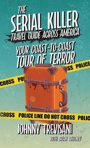 The Serial Killer Travel Guide Across America: Your Coast-To-Coast Tour Of Terror