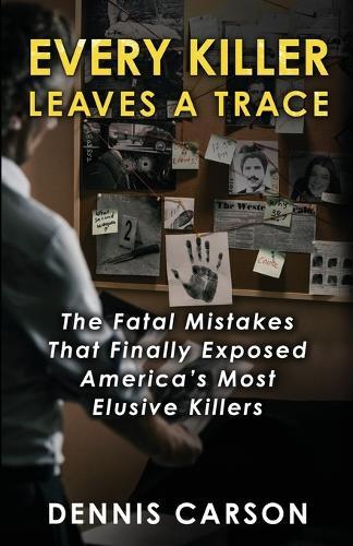 Every Killer Leaves A Trace: The Fatal Mistakes That Finally Exposed America's Most Elusive Killers