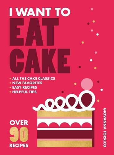 I Want to Eat Cake: Over 90 Recipes for Snacking, Celebrating, and Everything in Between