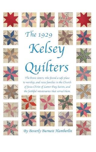 The 1929 Kelsey Quilters: The brave sisters, who found a safe place to worship, and raise families in the Church of Jesus Christ of Latter-Day Saints, and the faithful missionaries that served them.