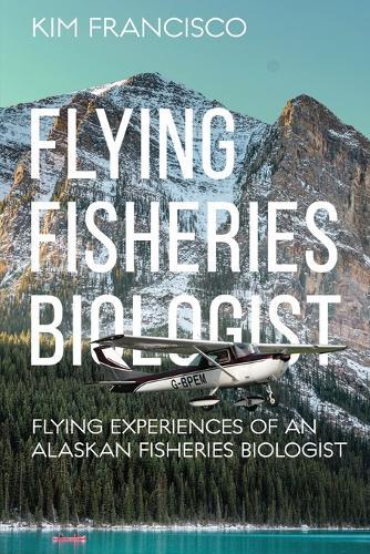 Flying Fisheries Biologist: Flying Experiences of an Alaskan Fisheries Biologist