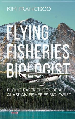 Flying Fisheries Biologist: Flying Experiences of an Alaskan Fisheries Biologist