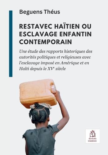 Restavec haïtien ou esclavage enfantin contemporain: Une étude des rapports historiques des autorités politiques et religieuses avec l'esclavage imposé en Amérique et en Haïti depuis le XVe siècle
