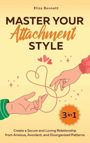 Master Your Attachment Style: Create a Secure and Loving Relationship from Anxious, Avoidant, and Disorganized Patterns
