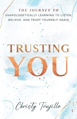 Trusting You: The journey to unapologetically learning to listen, believe, and trust yourself again