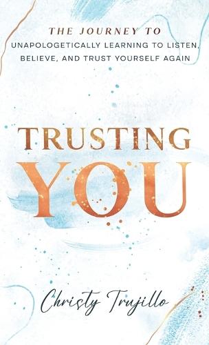 Trusting You: The journey to unapologetically learning to listen, believe, and trust yourself again