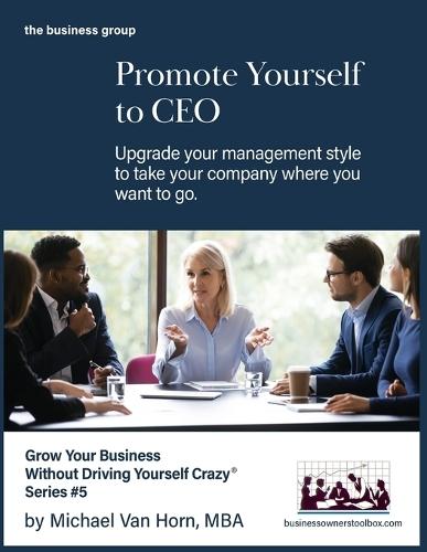 Promote Yourself to CEO: Upgrade your management style to take your company where you want to go.