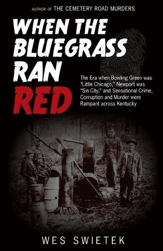 When the Bluegrass Ran Red: The Era When Bowling Green Was Little Chicago, Newport Was Sin City, and Sensational Crime, Corruption and Murder Were Rampant Across Kentucky