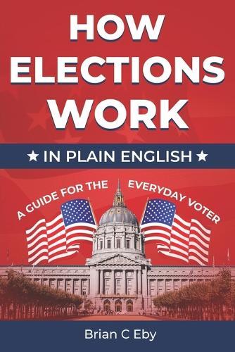 How Elections Work: In Plain English - A Guide For The Everyday Voter