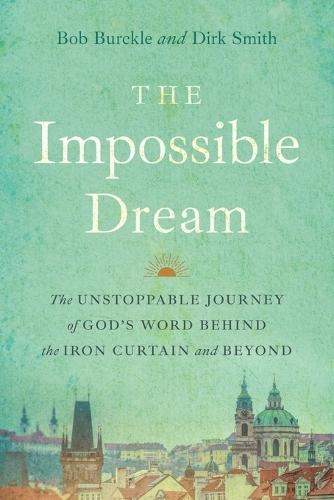 The Impossible Dream: The UNSTOPPABLE JOURNEY of GOD'S WORD BEHIND the IRON CURTAIN and BEYOND