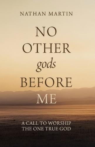 No Other gods Before Me: A Call To Worship The One True God