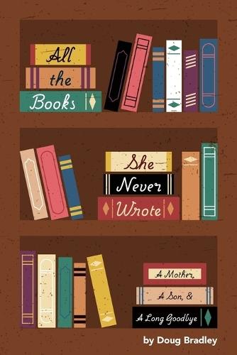 All the Books She Never Wrote: : A Mother, A Son, & A Long Goodbye