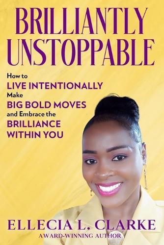 Brilliantly Unstoppable: How To Live Intentionally, Make Big Bold Moves and Embrace The Brilliance Within You!