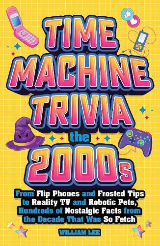 Time Machine Trivia: The 2000s: From Flip Phones and Frosted Tips to Reality TV and Robotic Pets, Hundreds of Nostalgic Facts from the Decade That Was So Fetch