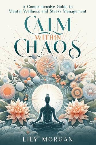 Calm Within Chaos: A Comprehensive Guide to Mental Wellness and Stress Management