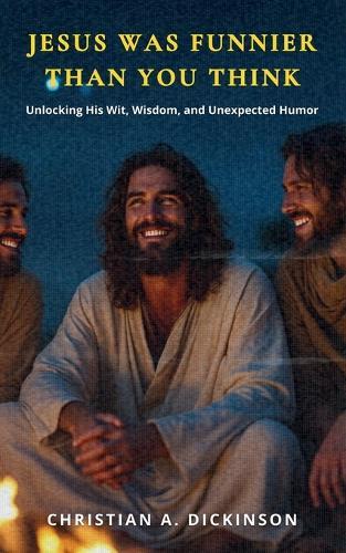 Jesus Was Funnier Than You Think: Unlocking His Wit, Wisdom, and Unexpected Humor