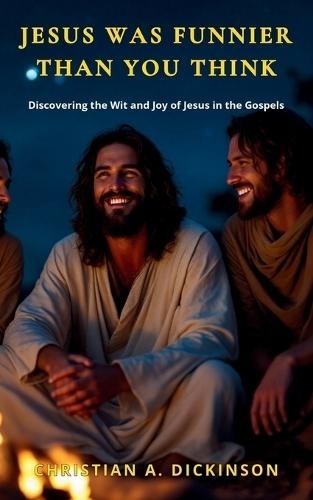 Jesus Was Funnier Than You Think: Discovering the Wit and Joy of Jesus in the Gospels