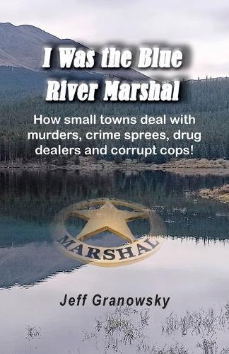I Was the Blue River Marshal: How small towns deal with murders, crime sprees, drug dealers and corrupt cops!