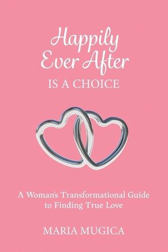 Happily Ever After is a Choice: A Woman's Transformational Guide to Finding True Love
