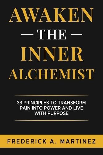 Awaken the Inner Alchemist: 33 Principles to Transform Pain Into Power and Live With Purpose