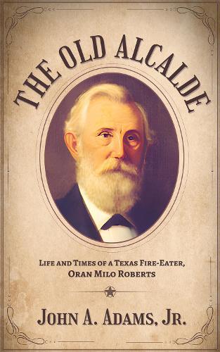 The Old Alcalde: Life and Times of a Texas Fire-Eater, Oran Milo Roberts