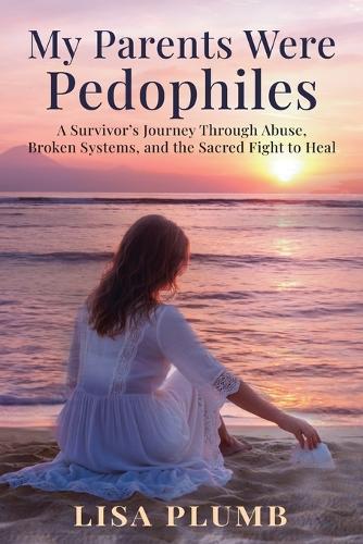 My Parents Were Pedophiles: A Survivor's Journey Through Abuse, Broken Systems, and the Sacred Fight to Heal
