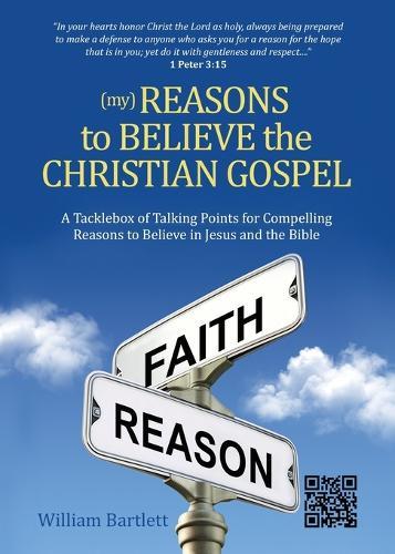 (My) Reasons to Believe the Christian Gospel: A Tacklebox of Talking Points for Compelling Reasons to Believe in Jesus and the Bible